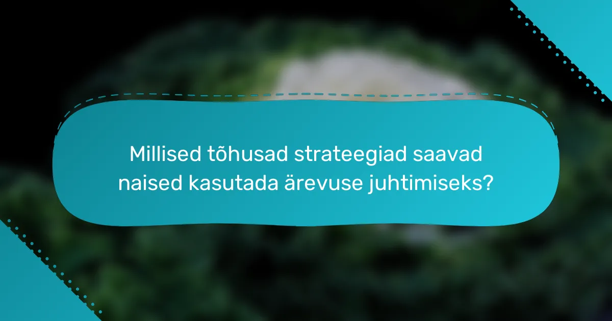 Millised tõhusad strateegiad saavad naised kasutada ärevuse juhtimiseks?