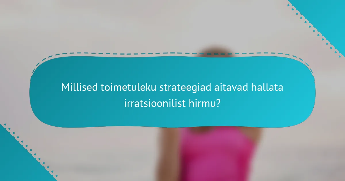 Millised toimetuleku strateegiad aitavad hallata irratsioonilist hirmu?