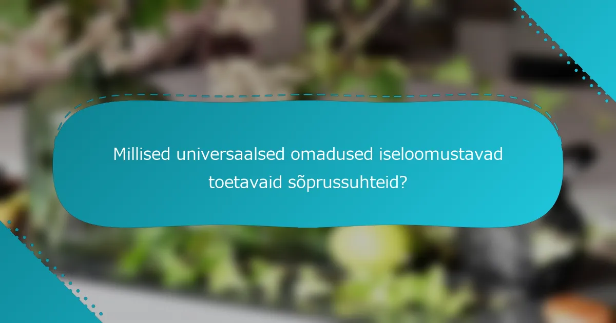 Millised universaalsed omadused iseloomustavad toetavaid sõprussuhteid?