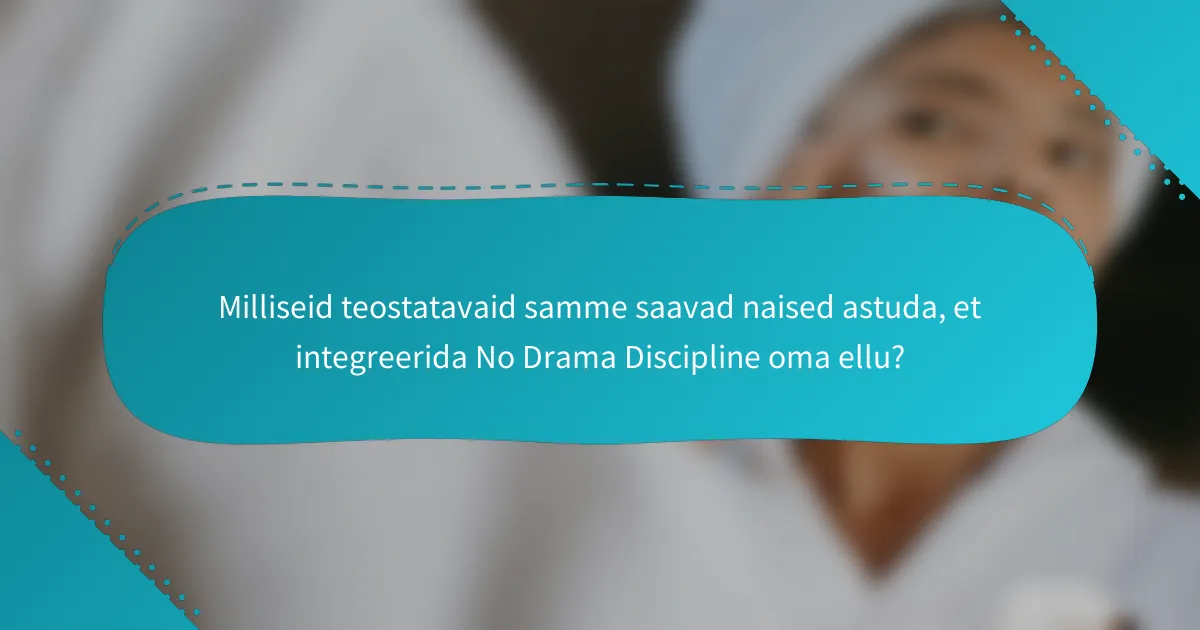Milliseid teostatavaid samme saavad naised astuda, et integreerida No Drama Discipline oma ellu?